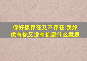 你好像存在又不存在 我好像有你又没有你是什么意思